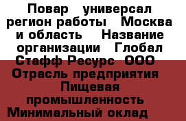Повар - универсал(регион работы - Москва и область) › Название организации ­ Глобал Стафф Ресурс, ООО › Отрасль предприятия ­ Пищевая промышленность › Минимальный оклад ­ 25 000 - Все города Работа » Вакансии   . Мордовия респ.